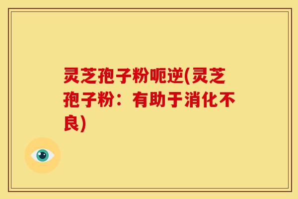 灵芝孢子粉呃逆(灵芝孢子粉:有助于) 灵芝孢子粉呃逆(灵芝孢子粉:有助于)