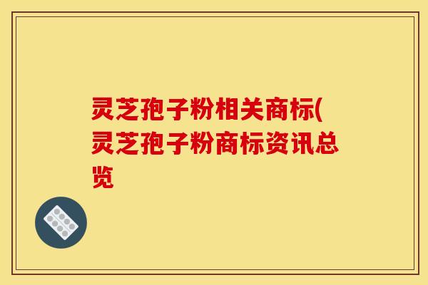 灵芝孢子粉相关商标(灵芝孢子粉商标资讯总览 灵芝孢子粉相关商标(灵芝孢子粉商标资讯总览