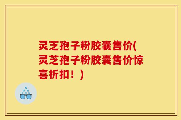 灵芝孢子粉胶囊售价(灵芝孢子粉胶囊售价惊喜折扣!) 灵芝孢子粉胶囊售价(灵芝孢子粉胶囊售价惊喜折扣!)