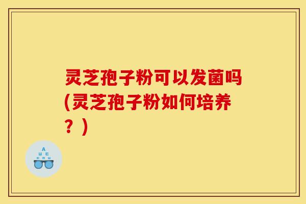 灵芝孢子粉可以发菌吗(灵芝孢子粉如何培养?) 灵芝孢子粉可以发菌吗(灵芝孢子粉如何培养?)