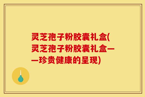 灵芝孢子粉胶囊礼盒(灵芝孢子粉胶囊礼盒——珍贵健康的呈现) 灵芝孢子粉胶囊礼盒(灵芝孢子粉胶囊礼盒——珍贵健康的呈现)