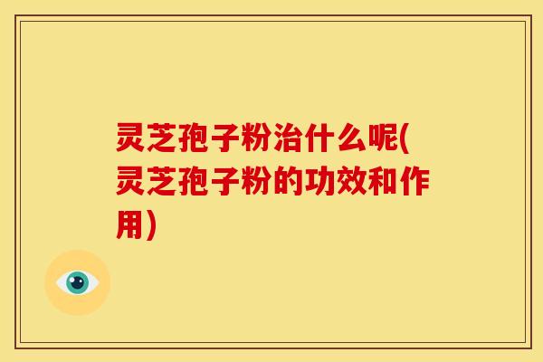 灵芝孢子粉什么呢(灵芝孢子粉的功效和作用) 灵芝孢子粉什么呢(灵芝孢子粉的功效和作用)