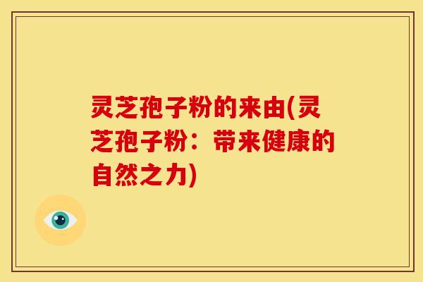 灵芝孢子粉的来由(灵芝孢子粉:带来健康的自然之力) 灵芝孢子粉的来由(灵芝孢子粉:带来健康的自然之力)