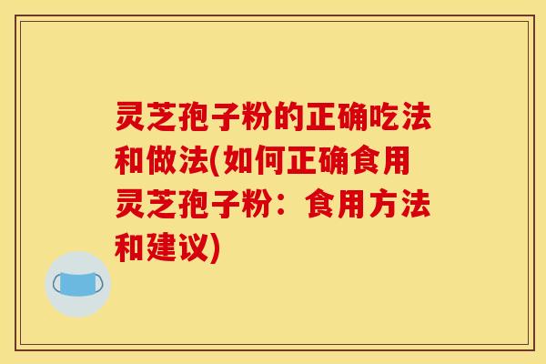 灵芝孢子粉的正确吃法和做法(如何正确食用灵芝孢子粉:食用方法和建议) 灵芝孢子粉的正确吃法和做法(如何正确食用灵芝孢子粉:食用方法和建议)