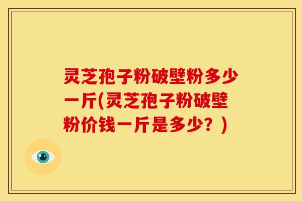 灵芝孢子粉破壁粉多少一斤(灵芝孢子粉破壁粉价钱一斤是多少?) 灵芝孢子粉破壁粉多少一斤(灵芝孢子粉破壁粉价钱一斤是多少?)