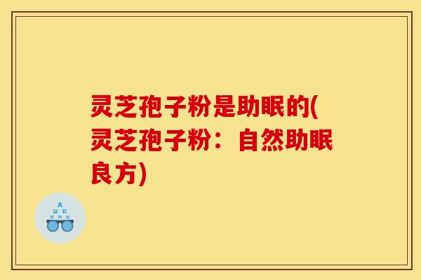 灵芝孢子粉是助眠的(灵芝孢子粉:自然助眠良方) 灵芝孢子粉是助眠的(灵芝孢子粉:自然助眠良方)