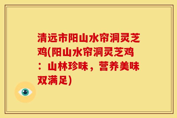 清远市阳山水帘洞灵芝鸡(阳山水帘洞灵芝鸡:山林珍味,营养美味双满足) 清远市阳山水帘洞灵芝鸡(阳山水帘洞灵芝鸡:山林珍味,营养美味双满足)