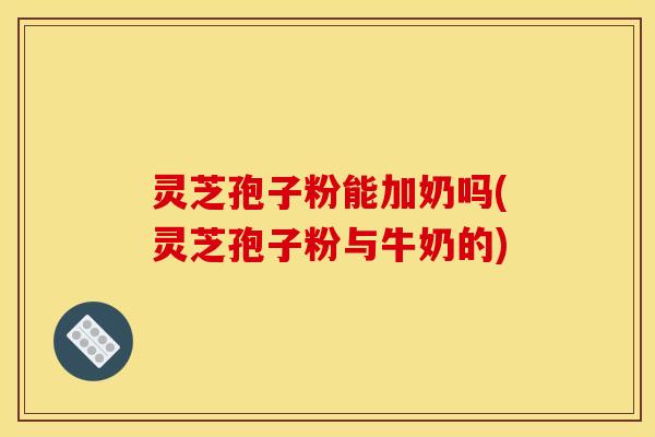 灵芝孢子粉能加奶吗(灵芝孢子粉与牛奶的) 灵芝孢子粉能加奶吗(灵芝孢子粉与牛奶的)