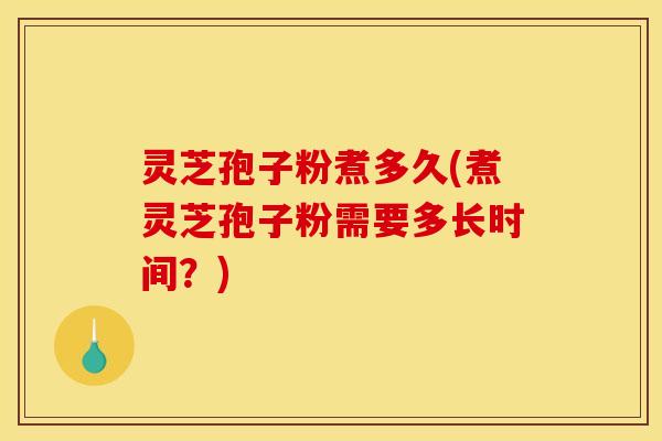 灵芝孢子粉煮多久(煮灵芝孢子粉需要多长时间?) 灵芝孢子粉煮多久(煮灵芝孢子粉需要多长时间?)