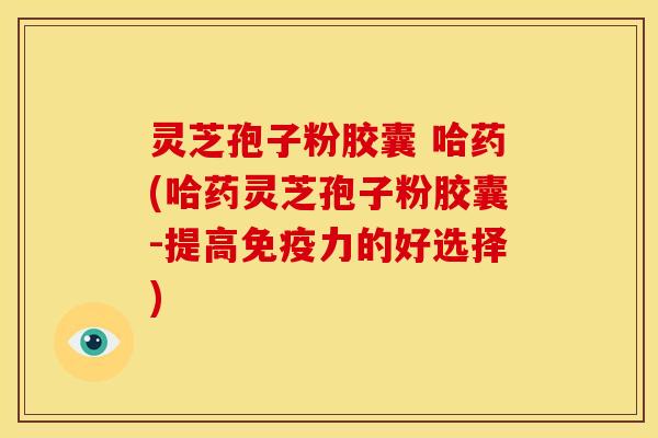 灵芝孢子粉胶囊 哈药(哈药灵芝孢子粉胶囊-提高免疫力的好选择) 灵芝孢子粉胶囊 哈药(哈药灵芝孢子粉胶囊-提高免疫力的好选择)
