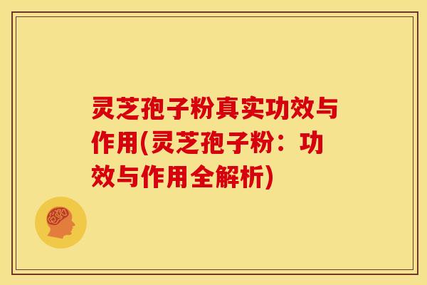灵芝孢子粉真实功效与作用(灵芝孢子粉:功效与作用全解析) 灵芝孢子粉真实功效与作用(灵芝孢子粉:功效与作用全解析)