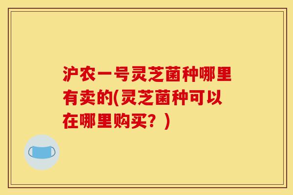 沪农一号灵芝菌种哪里有卖的(灵芝菌种可以在哪里购买?) 沪农一号灵芝菌种哪里有卖的(灵芝菌种可以在哪里购买?)