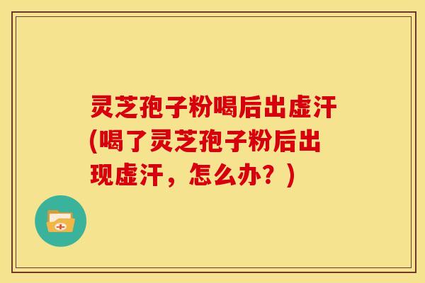 灵芝孢子粉喝后出虚汗(喝了灵芝孢子粉后出现虚汗,怎么办?) 灵芝孢子粉喝后出虚汗(喝了灵芝孢子粉后出现虚汗,怎么办?)
