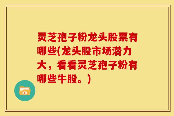 灵芝孢子粉龙头股票有哪些(龙头股市场潜力大,看看灵芝孢子粉有哪些牛股。) 灵芝孢子粉龙头股票有哪些(龙头股市场潜力大,看看灵芝孢子粉有哪些牛股。)