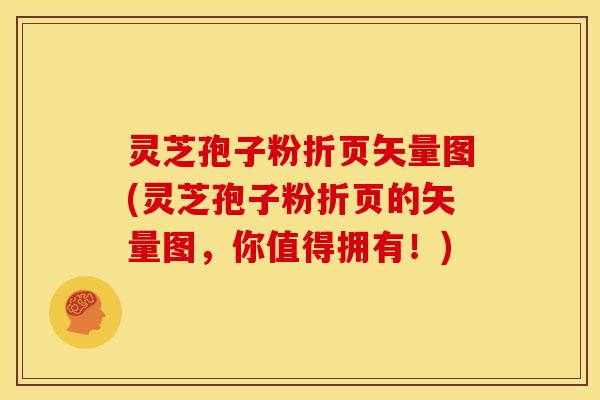 灵芝孢子粉折页矢量图(灵芝孢子粉折页的矢量图,你值得拥有!) 灵芝孢子粉折页矢量图(灵芝孢子粉折页的矢量图,你值得拥有!)