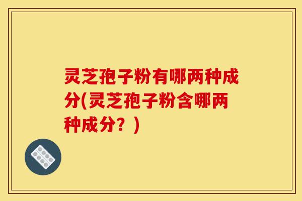 灵芝孢子粉有哪两种成分(灵芝孢子粉含哪两种成分?) 灵芝孢子粉有哪两种成分(灵芝孢子粉含哪两种成分?)