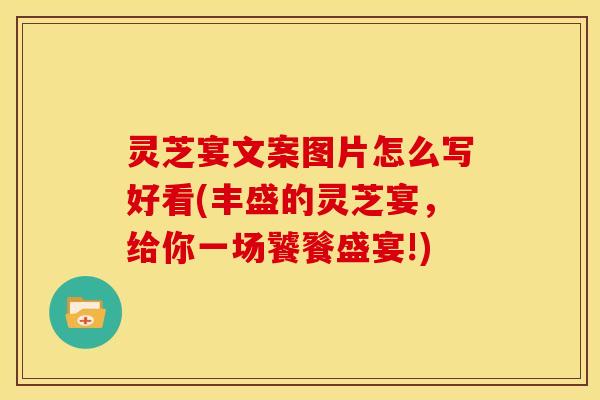 灵芝宴文案图片怎么写好看(丰盛的灵芝宴,给你一场饕餮盛宴!) 灵芝宴文案图片怎么写好看(丰盛的灵芝宴,给你一场饕餮盛宴!)