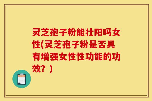 灵芝孢子粉能壮阳吗女性(灵芝孢子粉是否具有增强女性性功能的功效?) 灵芝孢子粉能壮阳吗女性(灵芝孢子粉是否具有增强女性性功能的功效?)