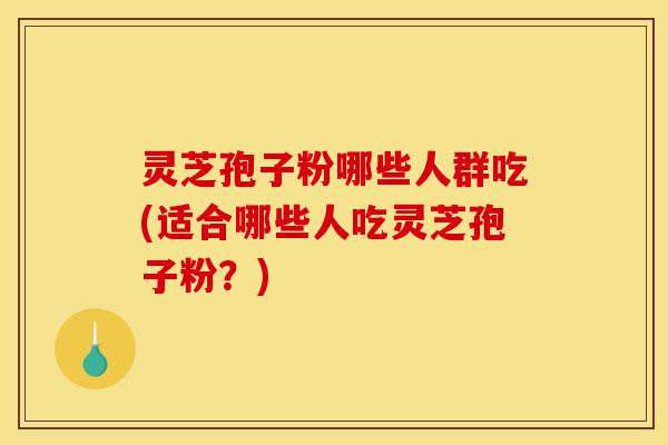 灵芝孢子粉哪些人群吃(适合哪些人吃灵芝孢子粉?) 灵芝孢子粉哪些人群吃(适合哪些人吃灵芝孢子粉?)