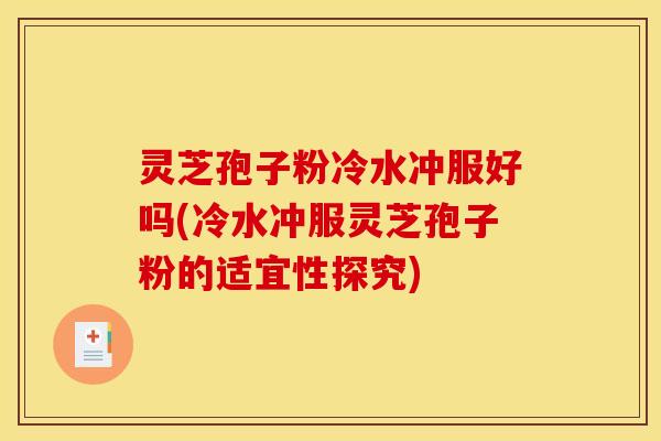 灵芝孢子粉冷水冲服好吗(冷水冲服灵芝孢子粉的适宜性探究) 灵芝孢子粉冷水冲服好吗(冷水冲服灵芝孢子粉的适宜性探究)
