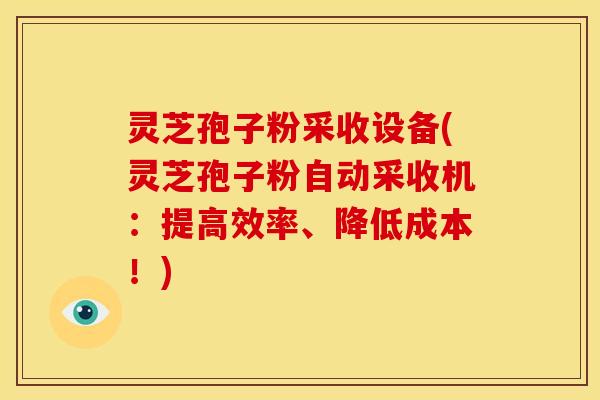 灵芝孢子粉采收设备(灵芝孢子粉自动采收机:提高效率、降低成本!) 灵芝孢子粉采收设备(灵芝孢子粉自动采收机:提高效率、降低成本!)