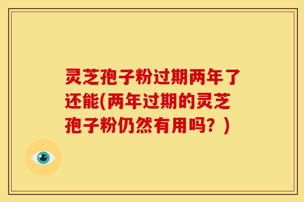 灵芝孢子粉过期两年了还能(两年过期的灵芝孢子粉仍然有用吗?) 灵芝孢子粉过期两年了还能(两年过期的灵芝孢子粉仍然有用吗?)