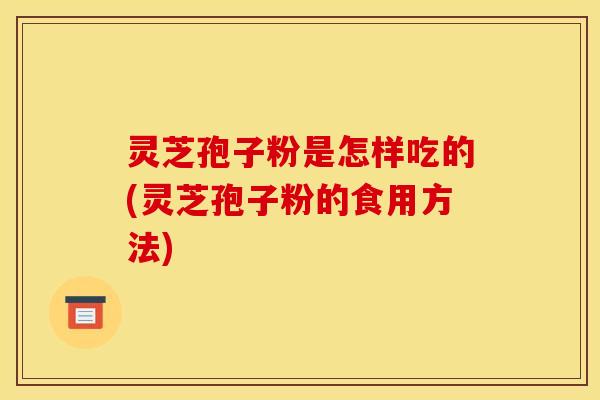 灵芝孢子粉是怎样吃的(灵芝孢子粉的食用方法) 灵芝孢子粉是怎样吃的(灵芝孢子粉的食用方法)