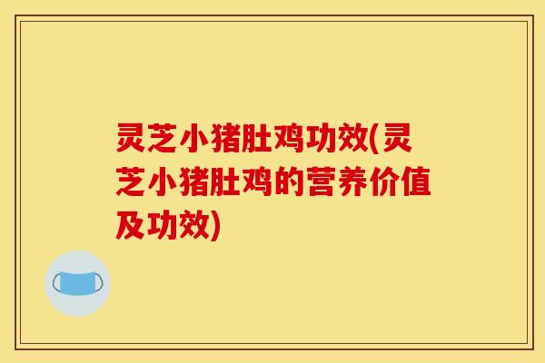 灵芝小猪肚鸡功效(灵芝小猪肚鸡的营养价值及功效) 灵芝小猪肚鸡功效(灵芝小猪肚鸡的营养价值及功效)