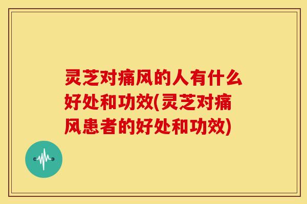 灵芝对痛风的人有什么好处和功效(灵芝对痛风患者的好处和功效) 灵芝对痛风的人有什么好处和功效(灵芝对痛风患者的好处和功效)