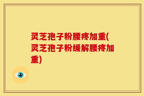 灵芝孢子粉腰疼加重(灵芝孢子粉缓解腰疼加重) 灵芝孢子粉腰疼加重(灵芝孢子粉缓解腰疼加重)
