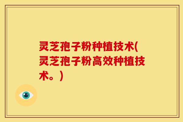 灵芝孢子粉种植技术(灵芝孢子粉高效种植技术。) 灵芝孢子粉种植技术(灵芝孢子粉高效种植技术。)