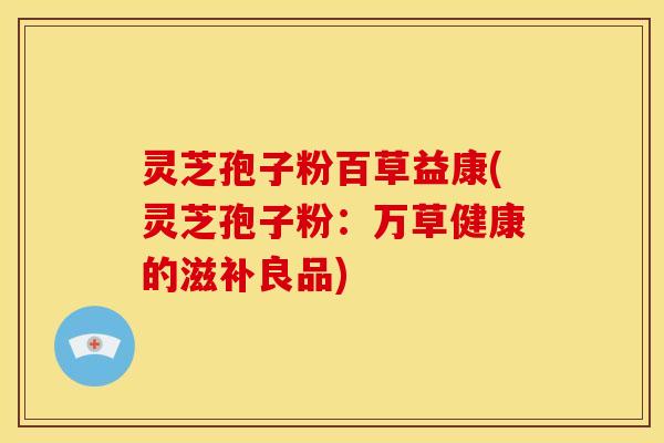 灵芝孢子粉百草益康(灵芝孢子粉:万草健康的滋补良品) 灵芝孢子粉百草益康(灵芝孢子粉:万草健康的滋补良品)