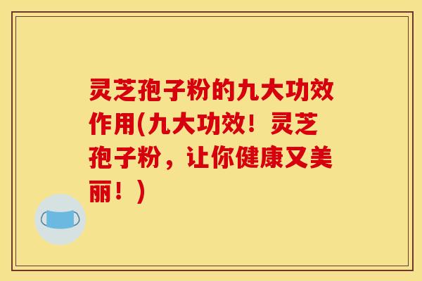 灵芝孢子粉的九大功效作用(九大功效!灵芝孢子粉,让你健康又美丽!) 灵芝孢子粉的九大功效作用(九大功效!灵芝孢子粉,让你健康又美丽!)