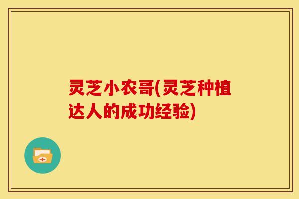 灵芝小农哥(灵芝种植达人的成功经验) 灵芝小农哥(灵芝种植达人的成功经验)