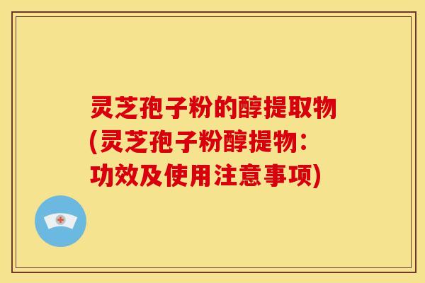灵芝孢子粉的醇提取物(灵芝孢子粉醇提物:功效及使用注意事项) 灵芝孢子粉的醇提取物(灵芝孢子粉醇提物:功效及使用注意事项)