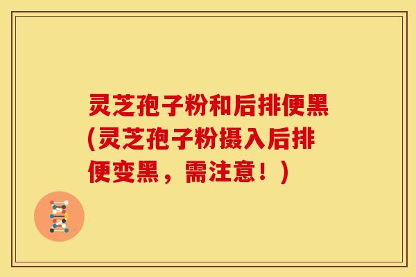 灵芝孢子粉和后排便黑(灵芝孢子粉摄入后排便变黑，需注意！)