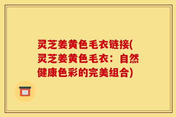 灵芝姜黄色毛衣链接(灵芝姜黄色毛衣:自然健康色彩的完美组合) 灵芝姜黄色毛衣链接(灵芝姜黄色毛衣:自然健康色彩的完美组合)