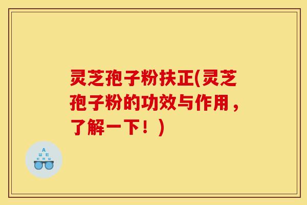 灵芝孢子粉扶正(灵芝孢子粉的功效与作用,了解一下!) 灵芝孢子粉扶正(灵芝孢子粉的功效与作用,了解一下!)