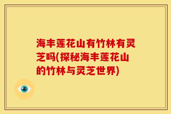海丰莲花山有竹林有灵芝吗(探秘海丰莲花山的竹林与灵芝世界)
