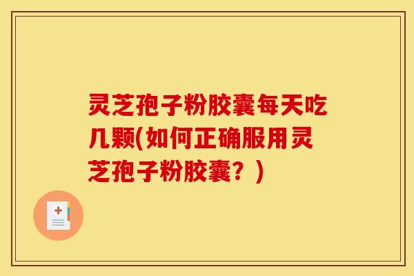 灵芝孢子粉胶囊每天吃几颗(如何正确服用灵芝孢子粉胶囊?) 灵芝孢子粉胶囊每天吃几颗(如何正确服用灵芝孢子粉胶囊?)