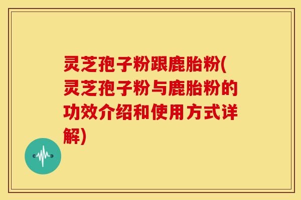 灵芝孢子粉跟鹿胎粉(灵芝孢子粉与鹿胎粉的功效介绍和使用方式详解) 灵芝孢子粉跟鹿胎粉(灵芝孢子粉与鹿胎粉的功效介绍和使用方式详解)