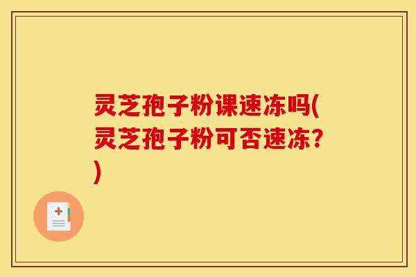 灵芝孢子粉课速冻吗(灵芝孢子粉可否速冻?) 灵芝孢子粉课速冻吗(灵芝孢子粉可否速冻?)