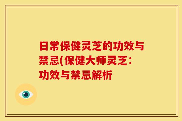 日常保健灵芝的功效与禁忌(保健大师灵芝：功效与禁忌解析