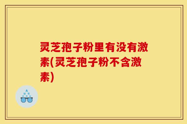 灵芝孢子粉里有没有激素(灵芝孢子粉不含激素) 灵芝孢子粉里有没有激素(灵芝孢子粉不含激素)