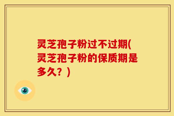 灵芝孢子粉过不过期(灵芝孢子粉的保质期是多久?) 灵芝孢子粉过不过期(灵芝孢子粉的保质期是多久?)
