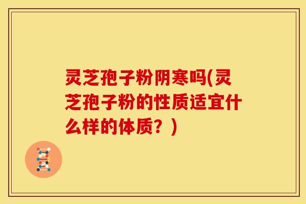 灵芝孢子粉阴寒吗(灵芝孢子粉的性质适宜什么样的体质？)