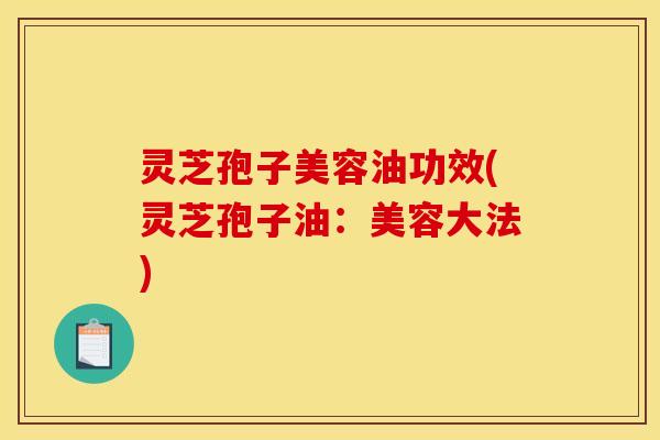 灵芝孢子美容油功效(灵芝孢子油:美容大法) 灵芝孢子美容油功效(灵芝孢子油:美容大法)