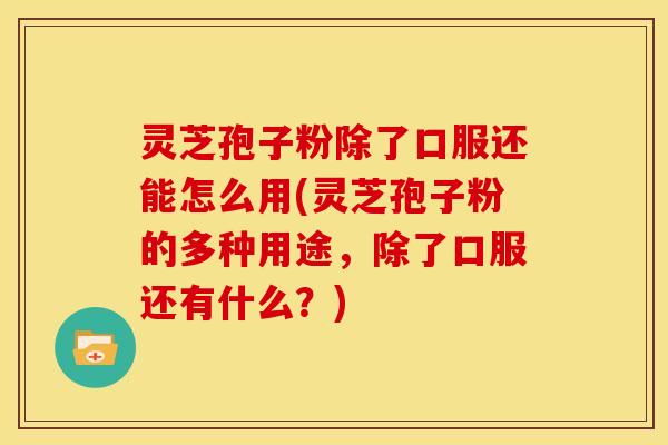 灵芝孢子粉除了口服还能怎么用(灵芝孢子粉的多种用途,除了口服还有什么?) 灵芝孢子粉除了口服还能怎么用(灵芝孢子粉的多种用途,除了口服还有什么?)
