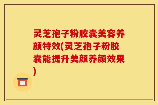 灵芝孢子粉胶囊美容养颜特效(灵芝孢子粉胶囊能提升美颜养颜效果) 灵芝孢子粉胶囊美容养颜特效(灵芝孢子粉胶囊能提升美颜养颜效果)