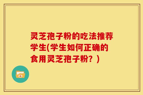 灵芝孢子粉的吃法推荐学生(学生如何正确的食用灵芝孢子粉?) 灵芝孢子粉的吃法推荐学生(学生如何正确的食用灵芝孢子粉?)